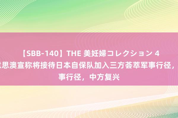 【SBB-140】THE 美妊婦コレクション 4時間 好意思澳宣称将接待日本自保队加入三方荟萃军事行径，中方复兴