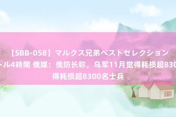 【SBB-058】マルクス兄弟ベストセレクション50タイトル4時間 俄媒：俄防长称，乌军11月觉得耗损超8300名士兵