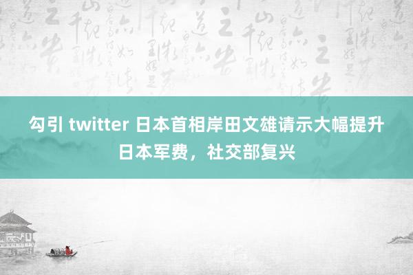 勾引 twitter 日本首相岸田文雄请示大幅提升日本军费，社交部复兴