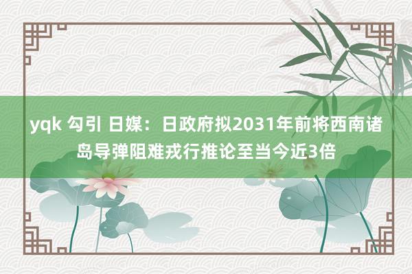 yqk 勾引 日媒：日政府拟2031年前将西南诸岛导弹阻难戎行推论至当今近3倍