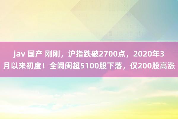 jav 国产 刚刚，沪指跌破2700点，2020年3月以来初度！全阛阓超5100股下落，仅200股高涨