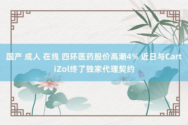 国产 成人 在线 四环医药股价高潮4% 近日与CartiZol终了独家代理契约