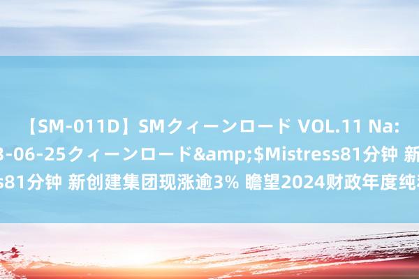 【SM-011D】SMクィーンロード VOL.11 Na:Na</a>2013-06-25クィーンロード&$Mistress81分钟 新创建集团现涨逾3% 瞻望2024财政年度纯利增长不少于33%