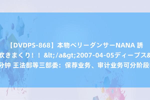 【DVDPS-868】本物ベリーダンサーNANA 誘惑の腰使いで潮吹きまくり！！</a>2007-04-05ディープス&$DEEP’S117分钟 王法部等三部委：保荐业务、审计业务可分阶段收取作事用度 不得以上市成果动作收费条款