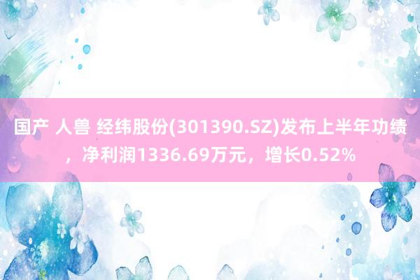 国产 人兽 经纬股份(301390.SZ)发布上半年功绩，净利润1336.69万元，增长0.52%