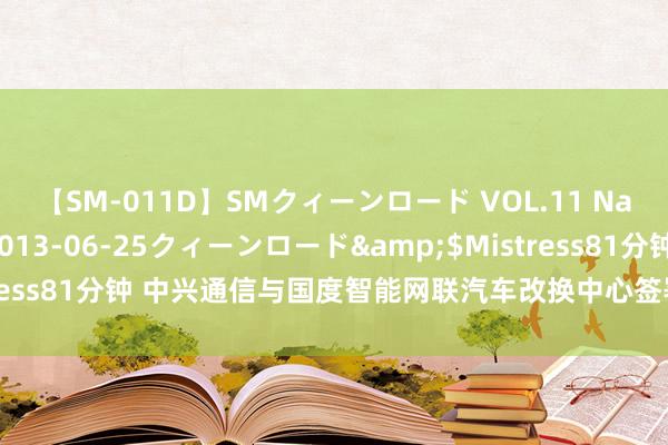 【SM-011D】SMクィーンロード VOL.11 Na:Na</a>2013-06-25クィーンロード&$Mistress81分钟 中兴通信与国度智能网联汽车改换中心签署长远政策和谐条约