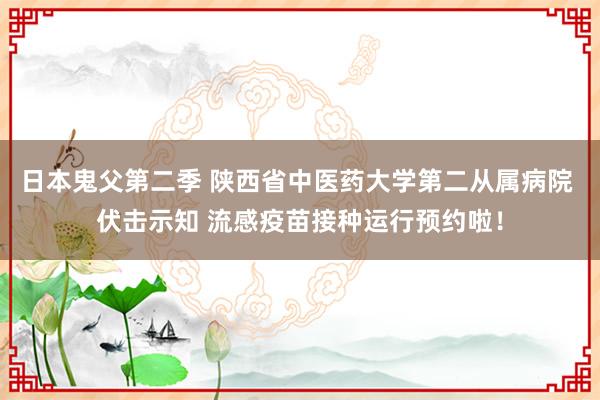 日本鬼父第二季 陕西省中医药大学第二从属病院 伏击示知 流感疫苗接种运行预约啦！