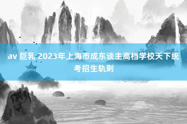 av 巨乳 2023年上海市成东谈主高档学校天下统考招生轨则