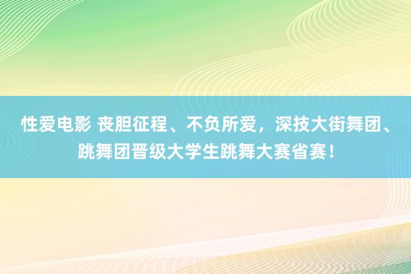 性爱电影 丧胆征程、不负所爱，深技大街舞团、跳舞团晋级大学生跳舞大赛省赛！