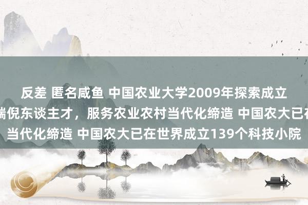 反差 匿名咸鱼 中国农业大学2009年探索成立科技小院，培养农业高端倪东谈主才，服务农业农村当代化缔造 中国农大已在世界成立139个科技小院