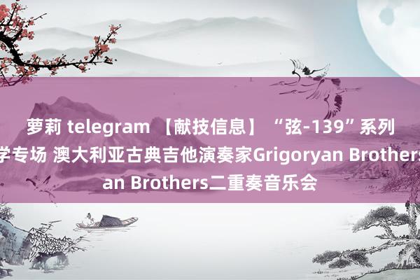 萝莉 telegram 【献技信息】 “弦-139”系列音乐会北京大学专场 澳大利亚古典吉他演奏家Grigoryan Brothers二重奏音乐会