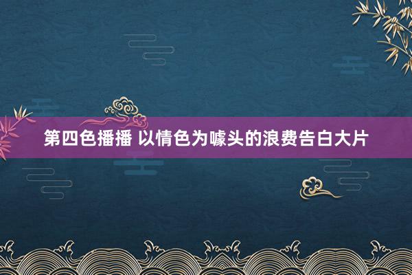 第四色播播 以情色为噱头的浪费告白大片