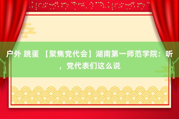 户外 跳蛋 【聚焦党代会】湖南第一师范学院：听，党代表们这么说