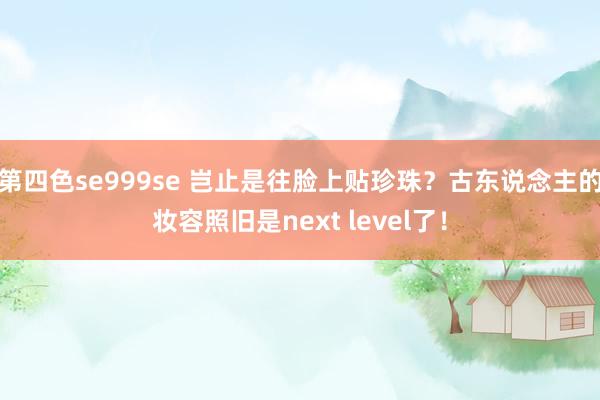 第四色se999se 岂止是往脸上贴珍珠？古东说念主的妆容照旧是next level了！