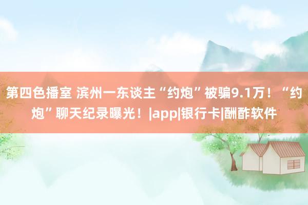 第四色播室 滨州一东谈主“约炮”被骗9.1万！“约炮”聊天纪录曝光！|app|银行卡|酬酢软件