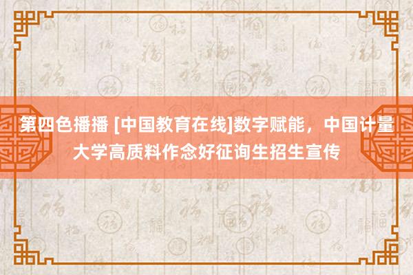 第四色播播 [中国教育在线]数字赋能，中国计量大学高质料作念好征询生招生宣传