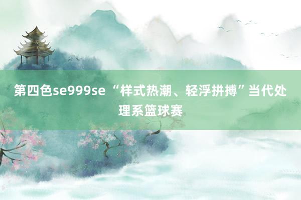 第四色se999se “样式热潮、轻浮拼搏”当代处理系篮球赛