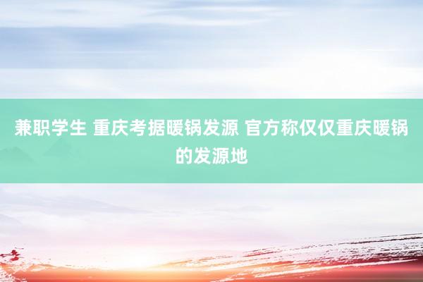 兼职学生 重庆考据暖锅发源 官方称仅仅重庆暖锅的发源地