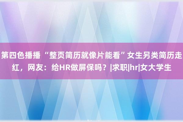 第四色播播 “整页简历就像片能看”女生另类简历走红，网友：给HR做屏保吗？|求职|hr|女大学生