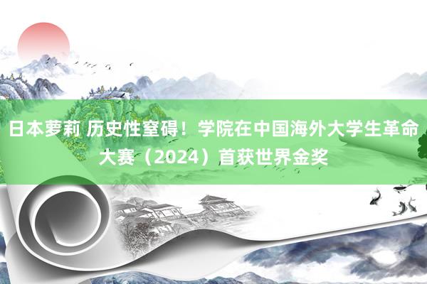 日本萝莉 历史性窒碍！学院在中国海外大学生革命大赛（2024）首获世界金奖